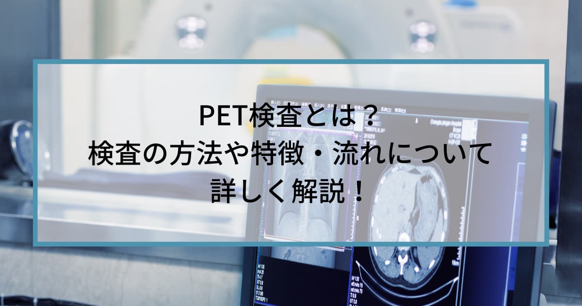 PET検査とは？検査の方法や特徴・流れについて詳しく解説！
